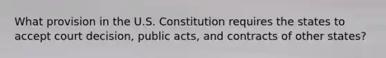 What provision in the U.S. Constitution requires the states to accept court decision, public acts, and contracts of other states?