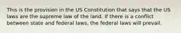 This is the provision in the US Constitution that says that the US laws are the supreme law of the land. If there is a conflict between state and federal laws, the federal laws will prevail.