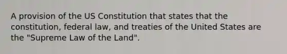 A provision of the US Constitution that states that the constitution, federal law, and treaties of the United States are the "Supreme Law of the Land".