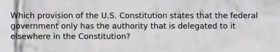 Which provision of the U.S. Constitution states that the federal government only has the authority that is delegated to it elsewhere in the Constitution?