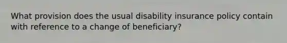 What provision does the usual disability insurance policy contain with reference to a change of beneficiary?