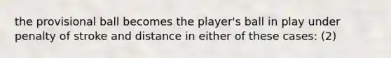 the provisional ball becomes the player's ball in play under penalty of stroke and distance in either of these cases: (2)