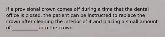 If a provisional crown comes off during a time that the dental office is closed, the patient can be instructed to replace the crown after cleaning the interior of it and placing a small amount of ___________ into the crown.