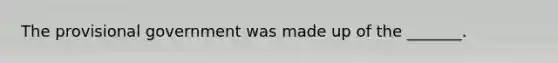 The provisional government was made up of the _______.