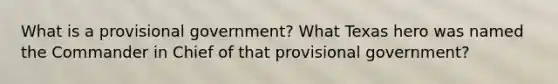 What is a provisional government? What Texas hero was named the Commander in Chief of that provisional government?