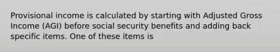 Provisional income is calculated by starting with Adjusted Gross Income (AGI) before social security benefits and adding back specific items. One of these items is