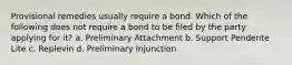 Provisional remedies usually require a bond. Which of the following does not require a bond to be filed by the party applying for it? a. Preliminary Attachment b. Support Pendente Lite c. Replevin d. Preliminary Injunction