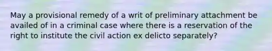 May a provisional remedy of a writ of preliminary attachment be availed of in a criminal case where there is a reservation of the right to institute the civil action ex delicto separately?