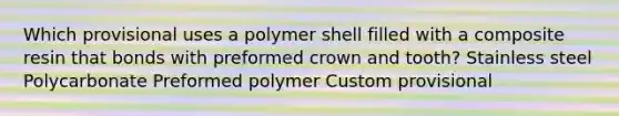 Which provisional uses a polymer shell filled with a composite resin that bonds with preformed crown and tooth? Stainless steel Polycarbonate Preformed polymer Custom provisional