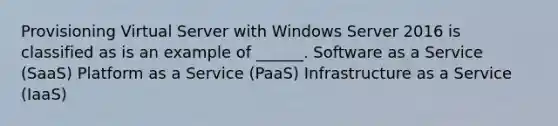 Provisioning Virtual Server with Windows Server 2016 is classified as is an example of ______. Software as a Service (SaaS) Platform as a Service (PaaS) Infrastructure as a Service (IaaS)