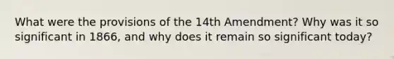 What were the provisions of the 14th Amendment? Why was it so significant in 1866, and why does it remain so significant today?