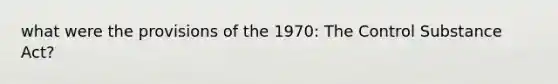 what were the provisions of the 1970: The Control Substance Act?