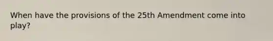 When have the provisions of the 25th Amendment come into play?