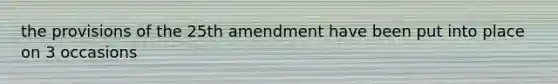 the provisions of the 25th amendment have been put into place on 3 occasions