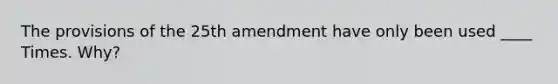 The provisions of the 25th amendment have only been used ____ Times. Why?