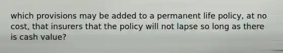 which provisions may be added to a permanent life policy, at no cost, that insurers that the policy will not lapse so long as there is cash value?