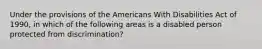 Under the provisions of the Americans With Disabilities Act of 1990, in which of the following areas is a disabled person protected from discrimination?