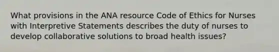 What provisions in the ANA resource Code of Ethics for Nurses with Interpretive Statements describes the duty of nurses to develop collaborative solutions to broad health issues?