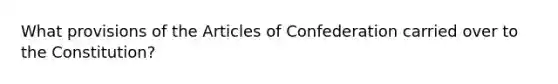 What provisions of <a href='https://www.questionai.com/knowledge/k5NDraRCFC-the-articles-of-confederation' class='anchor-knowledge'>the articles of confederation</a> carried over to the Constitution?