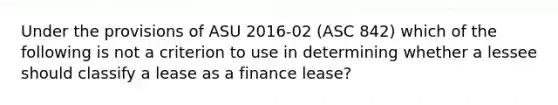 Under the provisions of ASU 2016-02 (ASC 842) which of the following is not a criterion to use in determining whether a lessee should classify a lease as a finance lease?