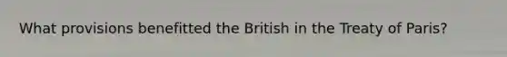 What provisions benefitted the British in the <a href='https://www.questionai.com/knowledge/kvOezm9u0X-treaty-of-paris' class='anchor-knowledge'>treaty of paris</a>?