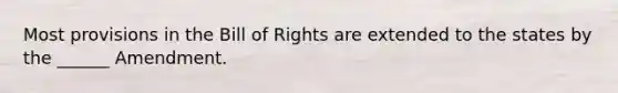 Most provisions in the Bill of Rights are extended to the states by the ______ Amendment.