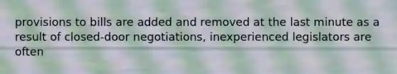 provisions to bills are added and removed at the last minute as a result of closed-door negotiations, inexperienced legislators are often