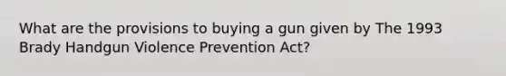 What are the provisions to buying a gun given by The 1993 Brady Handgun Violence Prevention Act?