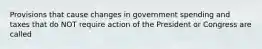 Provisions that cause changes in government spending and taxes that do NOT require action of the President or Congress are called