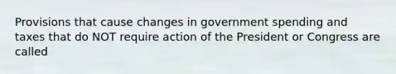 Provisions that cause changes in government spending and taxes that do NOT require action of the President or Congress are called