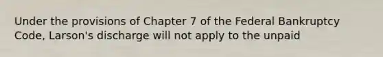 Under the provisions of Chapter 7 of the Federal Bankruptcy Code, Larson's discharge will not apply to the unpaid