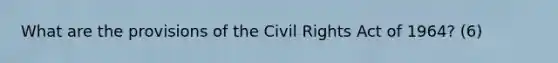 What are the provisions of the Civil Rights Act of 1964? (6)