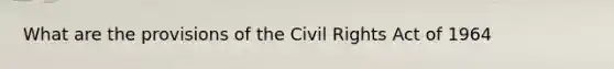 What are the provisions of the Civil Rights Act of 1964