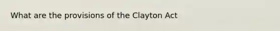 What are the provisions of the Clayton Act