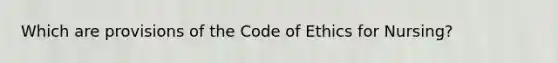 Which are provisions of the Code of Ethics for Nursing?