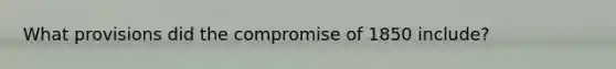 What provisions did the compromise of 1850 include?