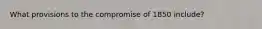 What provisions to the compromise of 1850 include?