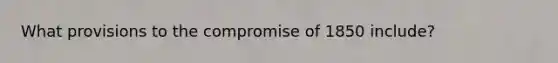 What provisions to the compromise of 1850 include?