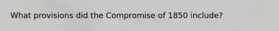 What provisions did the Compromise of 1850 include?