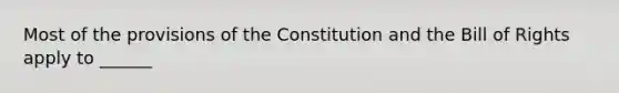 Most of the provisions of the Constitution and the Bill of Rights apply to ______