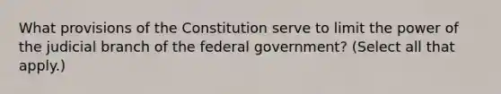 What provisions of the Constitution serve to limit the power of the judicial branch of the federal government? (Select all that apply.)