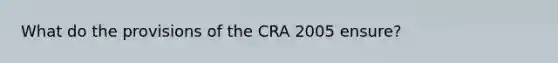 What do the provisions of the CRA 2005 ensure?