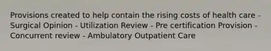 Provisions created to help contain the rising costs of health care - Surgical Opinion - Utilization Review - Pre certification Provision - Concurrent review - Ambulatory Outpatient Care