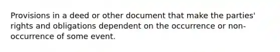 Provisions in a deed or other document that make the parties' rights and obligations dependent on the occurrence or non-occurrence of some event.