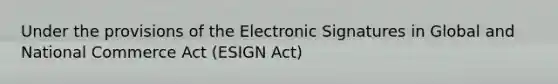 Under the provisions of the Electronic Signatures in Global and National Commerce Act (ESIGN Act)