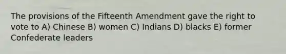 The provisions of the Fifteenth Amendment gave the right to vote to A) Chinese B) women C) Indians D) blacks E) former Confederate leaders