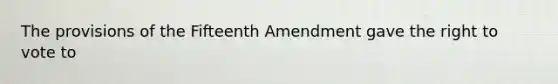 The provisions of the Fifteenth Amendment gave the right to vote to