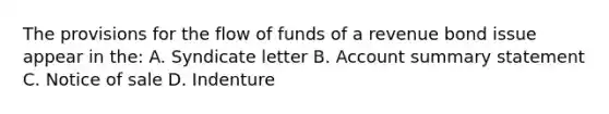 The provisions for the flow of funds of a revenue bond issue appear in the: A. Syndicate letter B. Account summary statement C. Notice of sale D. Indenture