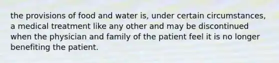 the provisions of food and water is, under certain circumstances, a medical treatment like any other and may be discontinued when the physician and family of the patient feel it is no longer benefiting the patient.