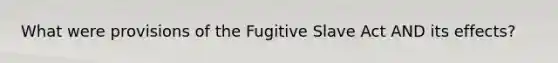 What were provisions of the Fugitive Slave Act AND its effects?